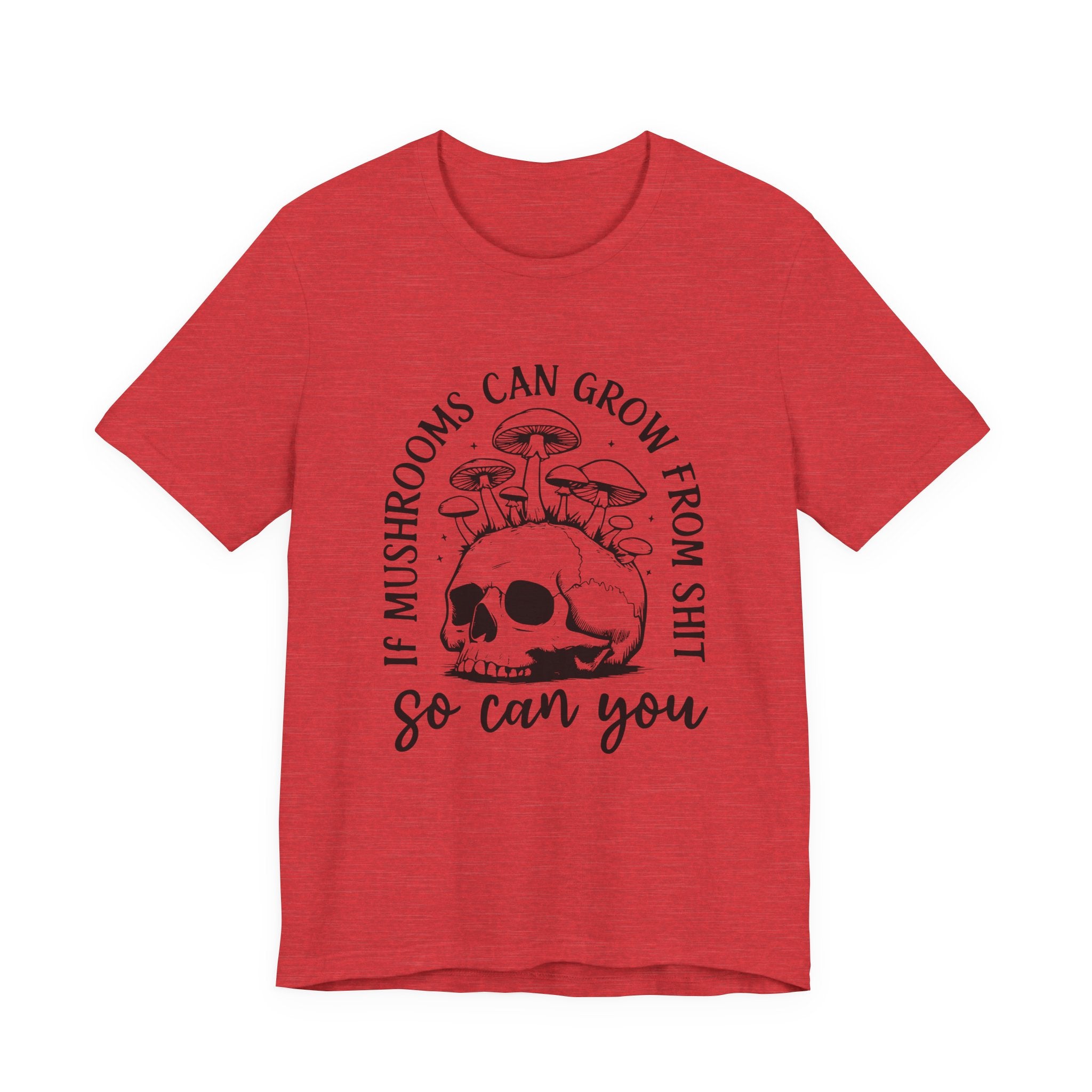 IF MUSHROOMS CAN GROW FROM SH*T, SO CAN YOU T-Shirt