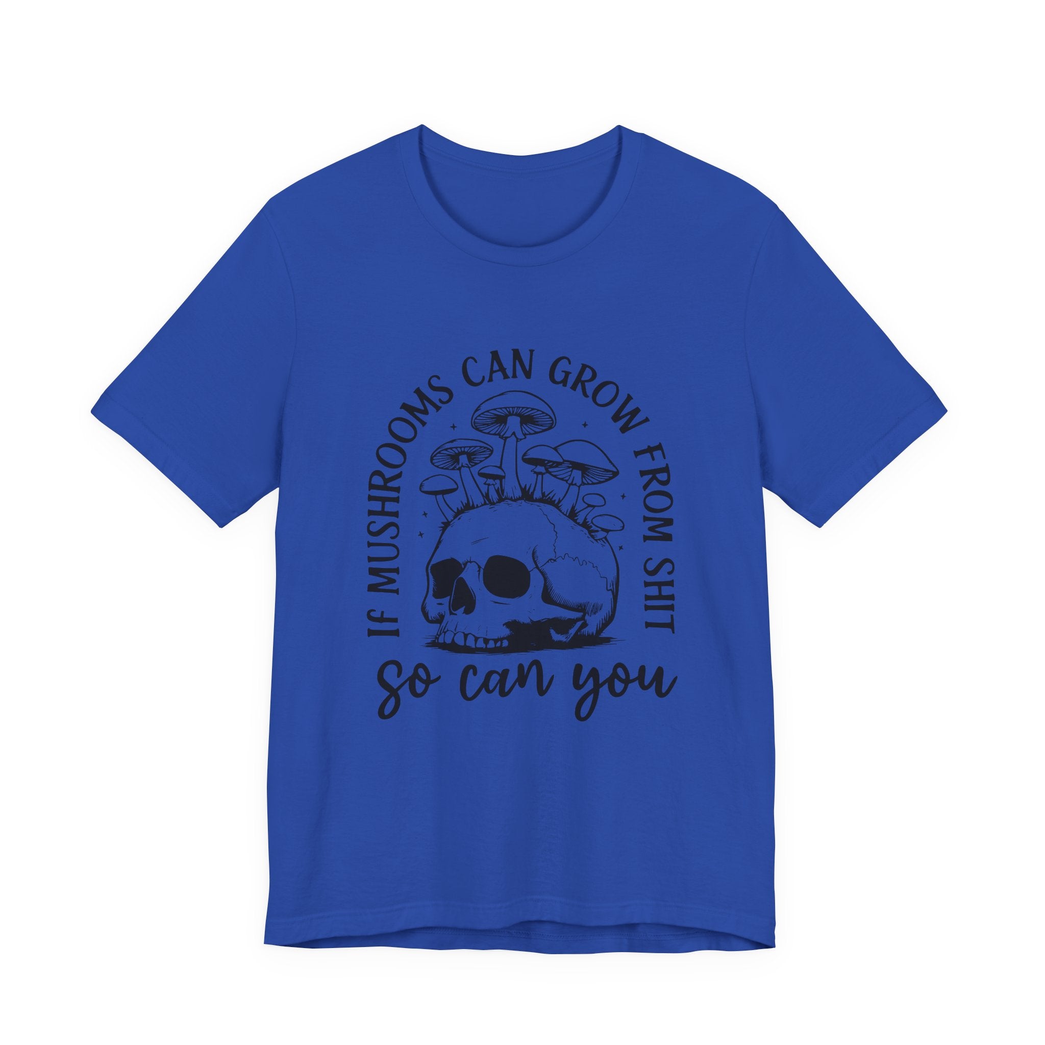 IF MUSHROOMS CAN GROW FROM SH*T, SO CAN YOU T-Shirt