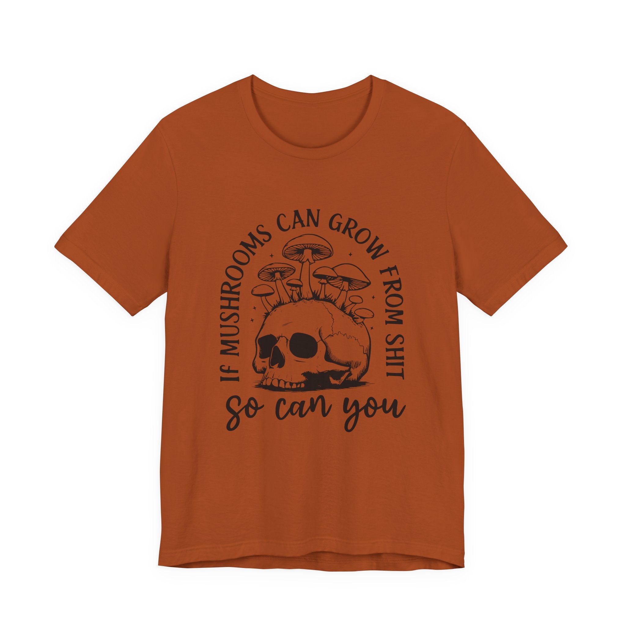 IF MUSHROOMS CAN GROW FROM SH*T, SO CAN YOU T-Shirt