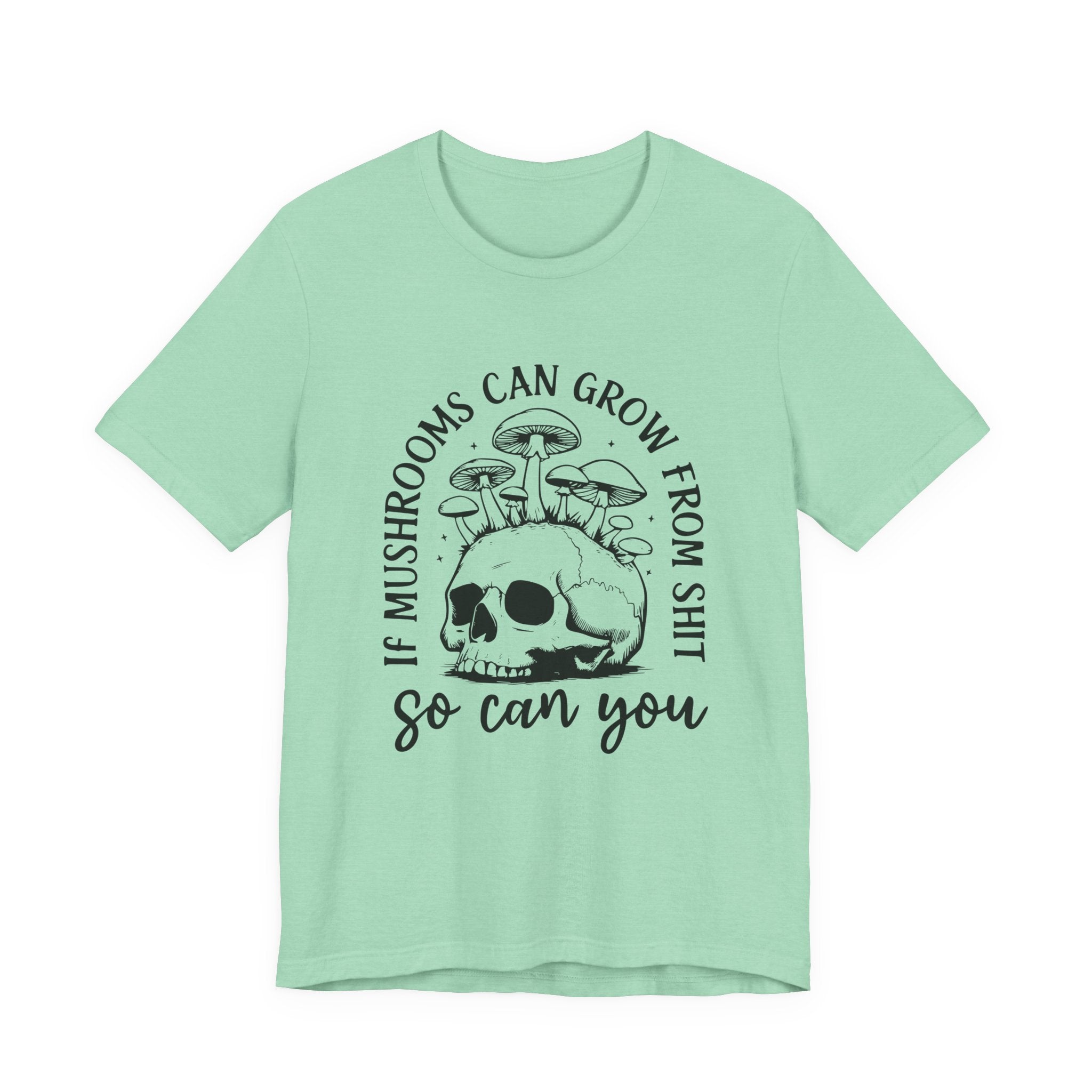 IF MUSHROOMS CAN GROW FROM SH*T, SO CAN YOU T-Shirt