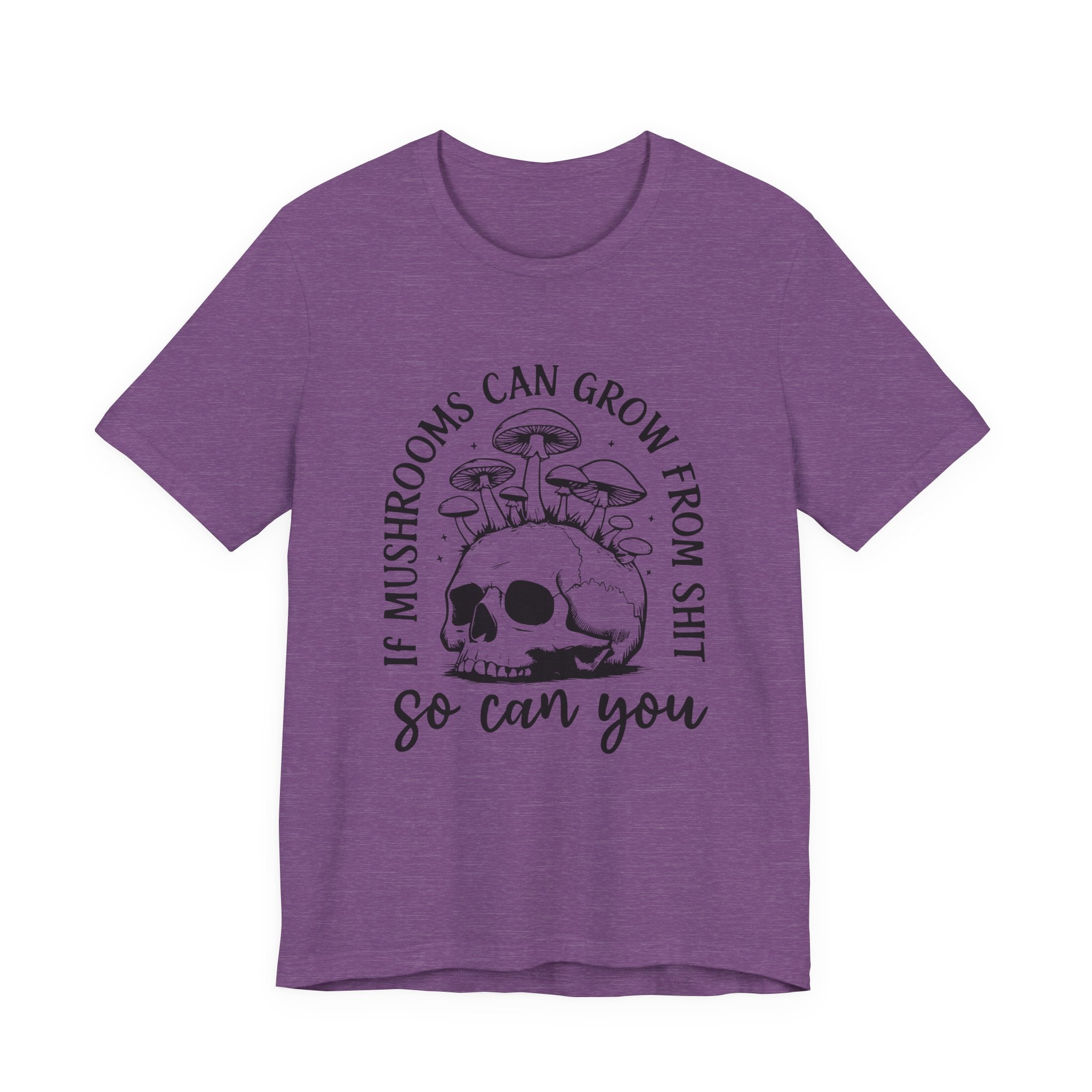 IF MUSHROOMS CAN GROW FROM SH*T, SO CAN YOU T-Shirt