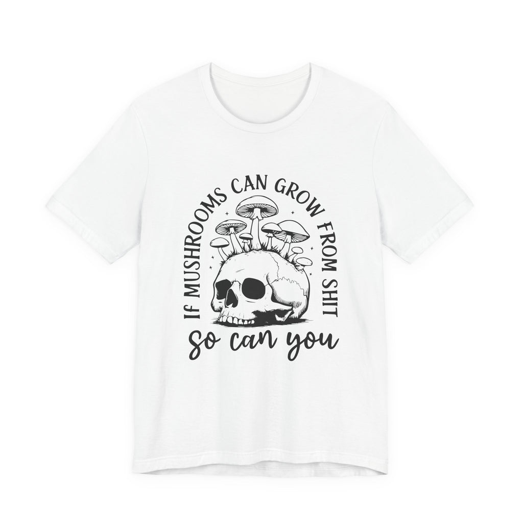 IF MUSHROOMS CAN GROW FROM SH*T, SO CAN YOU T-Shirt
